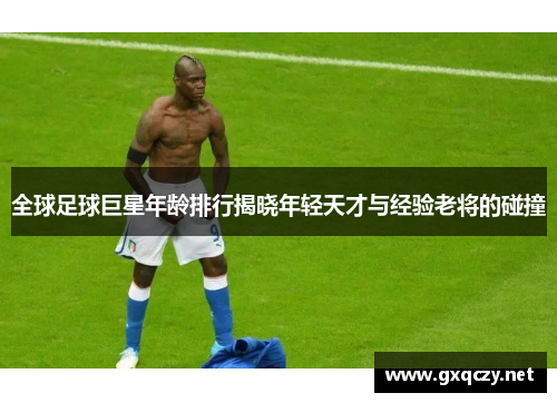 全球足球巨星年龄排行揭晓年轻天才与经验老将的碰撞